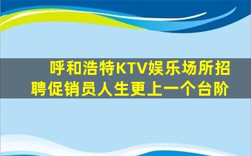 呼和浩特KTV娱乐场所招聘促销员人生更上一个台阶